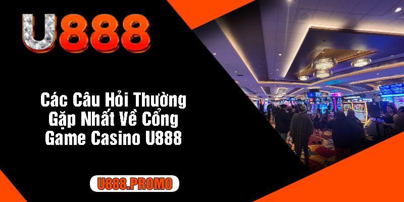 Các Câu Hỏi Thường Gặp Nhất Về Cổng Game Casino U888