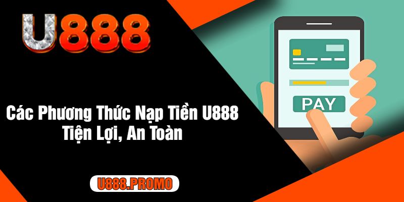 Các Phương Thức Nạp Tiền U888 Tiện Lợi, An Toàn