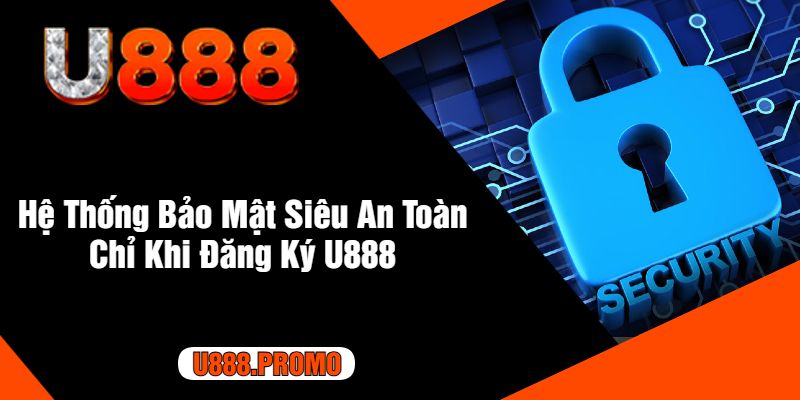 Hệ Thống Bảo Mật Siêu An Toàn Chỉ Khi Đăng Ký U888