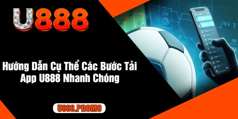 Hướng Dẫn Cụ Thể Các Bước Tải App U888 Nhanh Chóng