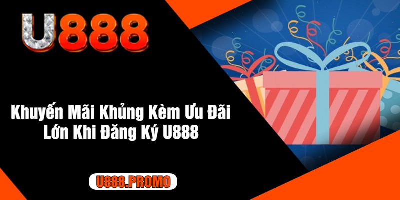 Khuyến Mãi Khủng Kèm Ưu Đãi Lớn Khi Đăng Ký U888