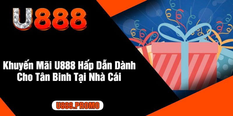 Khuyến Mãi U888 Hấp Dẫn Dành Cho Tân Binh Tại Nhà Cái