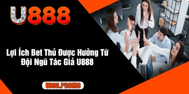 Lợi Ích Bet Thủ Được Hưởng Từ Đội Ngũ Tác Giả U888