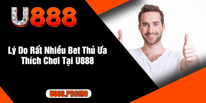 Lý Do Rất Nhiều Bet Thủ Ưa Thích Chơi Tại U888