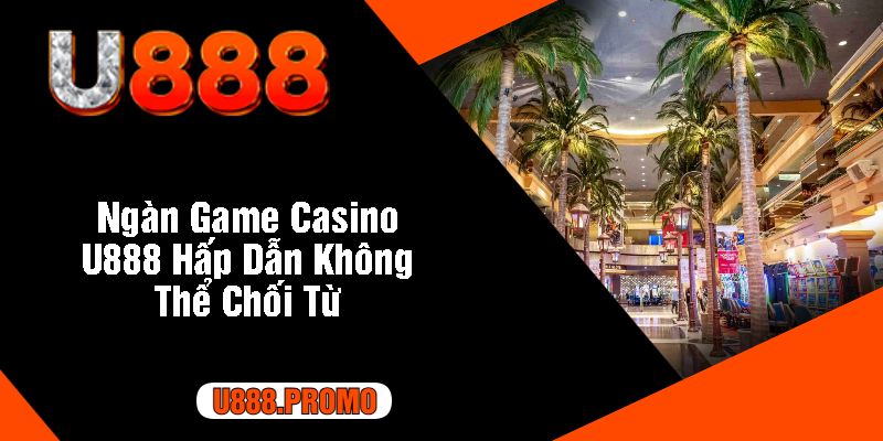 Ngàn Game Casino U888 Hấp Dẫn Không Thể Chối Từ