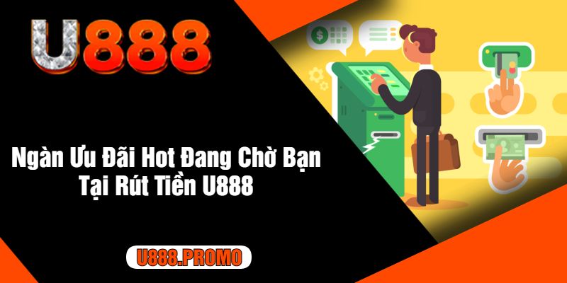 Ngàn Ưu Đãi Hot Đang Chờ Bạn Tại Rút Tiền U888