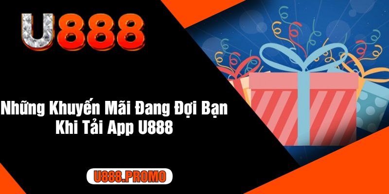 Những Khuyến Mãi Đang Đợi Bạn Khi Tải App U888