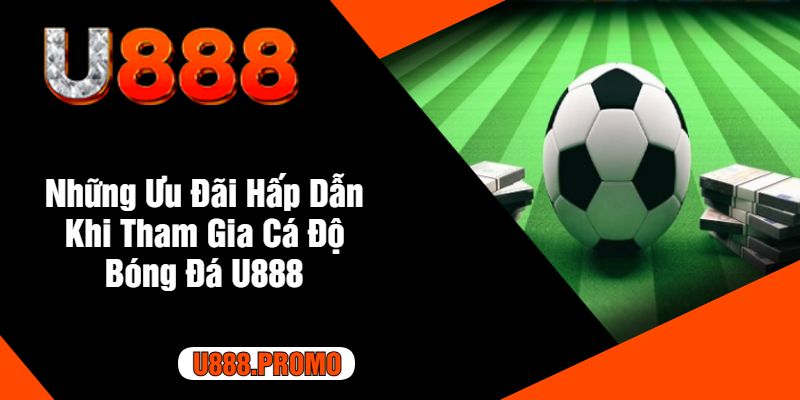 Những Ưu Đãi Hấp Dẫn Khi Tham Gia Cá Độ Bóng Đá U888