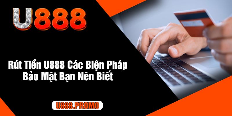 Rút Tiền U888 Các Biện Pháp Bảo Mật Bạn Nên Biết