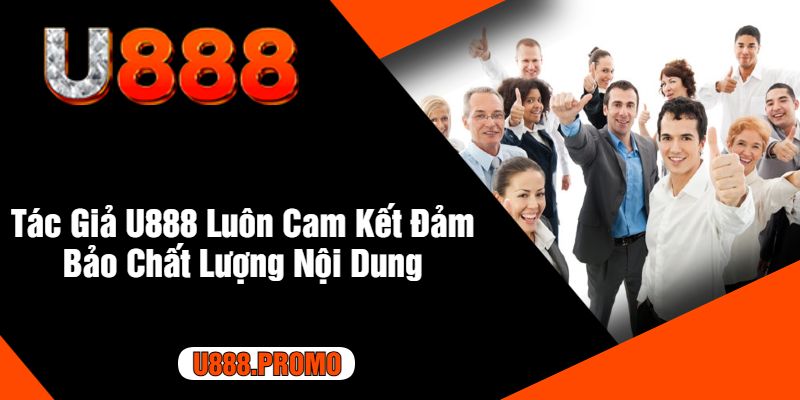 Tác Giả U888 Luôn Cam Kết Đảm Bảo Chất Lượng Nội Dung