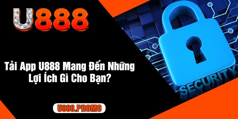 Tải App U888 Mang Đến Những Lợi Ích Gì Cho Bạn?