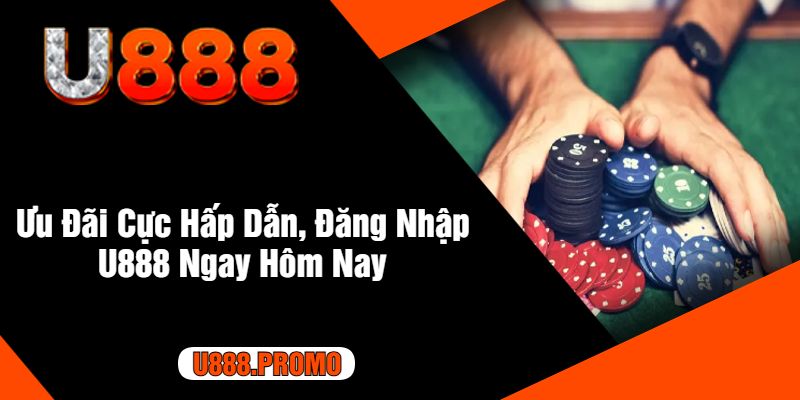 Ưu Đãi Cực Hấp Dẫn, Đăng Nhập U888 Ngay Hôm Nay