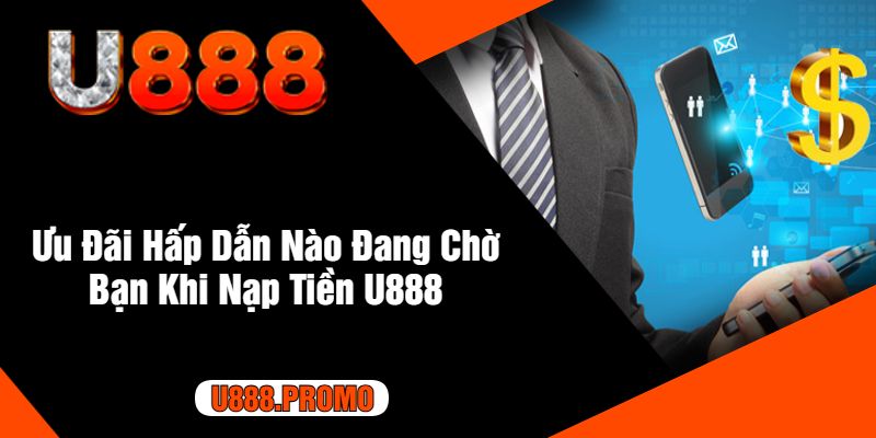 Ưu Đãi Hấp Dẫn Nào Đang Chờ Bạn Khi Nạp Tiền U888