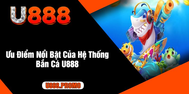 Ưu Điểm Nổi Bật Của Hệ Thống Bắn Cá U888